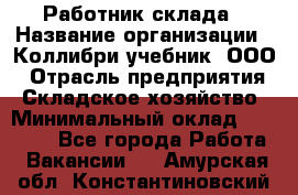 Работник склада › Название организации ­ Коллибри-учебник, ООО › Отрасль предприятия ­ Складское хозяйство › Минимальный оклад ­ 26 000 - Все города Работа » Вакансии   . Амурская обл.,Константиновский р-н